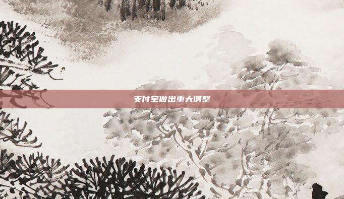 支付宝做出重大调整