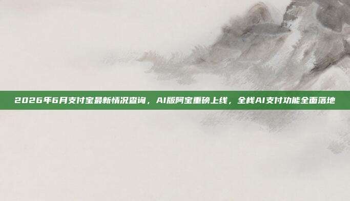 2026年6月支付宝最新情况查询，AI版阿宝重磅上线，全栈AI支付功能全面落地