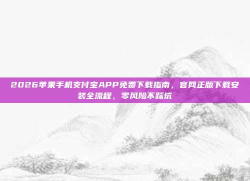 2026苹果手机支付宝APP免费下载指南,官网正版下载安装全流程,零风险不踩坑