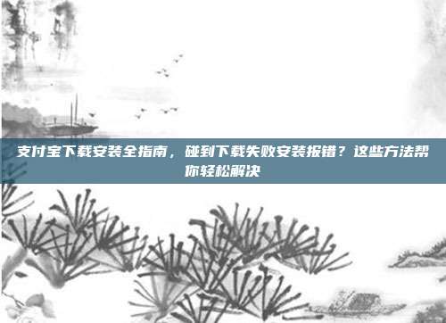 支付宝下载安装全指南，碰到下载失败安装报错？这些方法帮你轻松解决