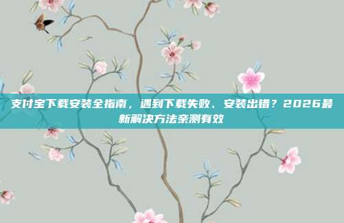 支付宝下载安装全指南，遇到下载失败、安装出错？2026最新解决方法亲测有效