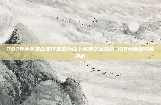 2026年苹果版支付宝最新版下载安装全指南 附6月新增功能详解