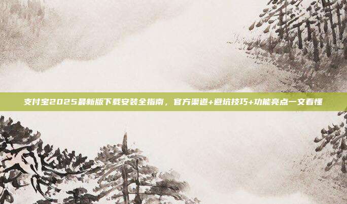 支付宝2025最新版下载安装全指南，官方渠道+避坑技巧+功能亮点一文看懂