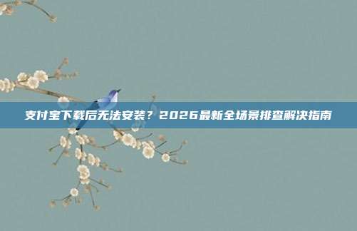 支付宝下载后无法安装？2026最新全场景排查解决指南