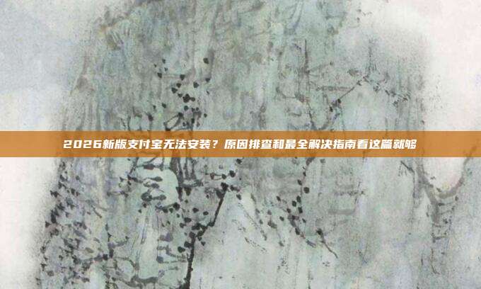2026新版支付宝无法安装?原因排查和最全解决指南看这篇就够