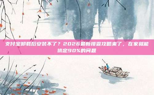 支付宝卸载后安装不了？2026最新排查攻略来了，在家就能搞定90%的问题