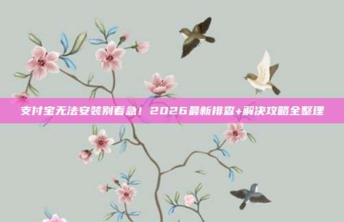 支付宝无法安装别着急！2026最新排查+解决攻略全整理