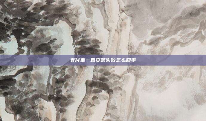 支付宝一直安装失败怎么回事