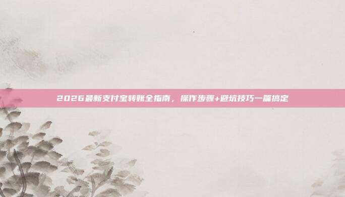 2026最新支付宝转账全指南，操作步骤+避坑技巧一篇搞定