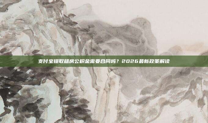 支付宝提取租房公积金需要合同吗？2026最新政策解读