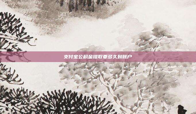 支付宝公积金提取要多久到账户