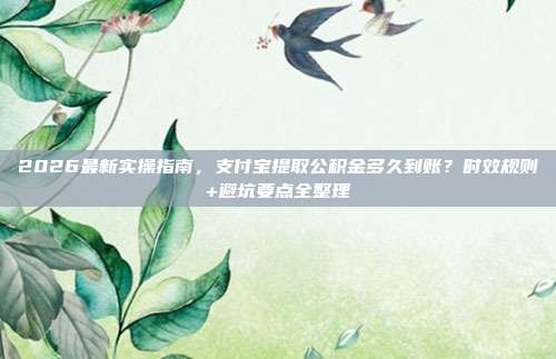 2026最新实操指南，支付宝提取公积金多久到账？时效规则+避坑要点全整理