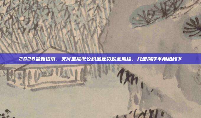 2026最新指南，支付宝提取公积金还贷款全流程，几步操作不用跑线下