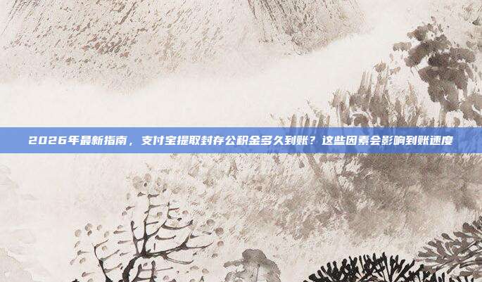 2026年最新指南，支付宝提取封存公积金多久到账？这些因素会影响到账速度