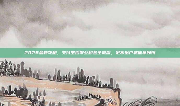 2026最新攻略，支付宝提取公积金全流程，足不出户就能拿到钱