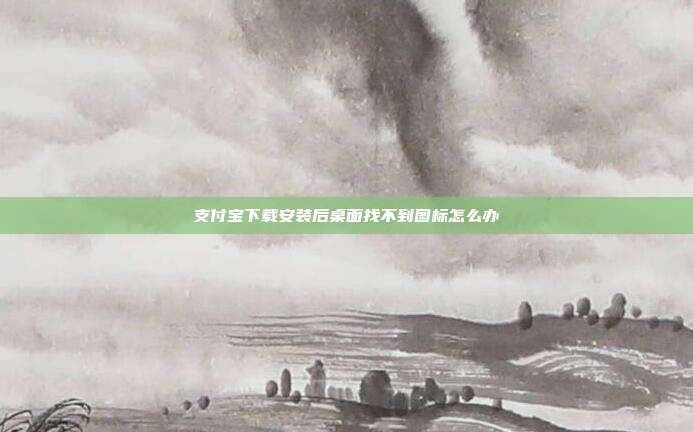 支付宝下载安装后桌面找不到图标怎么办