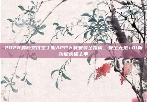 2026最新支付宝手机APP下载安装全指南，安全无坑+AI新功能快速上手