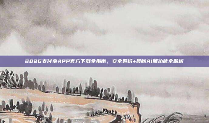 2026支付宝APP官方下载全指南，安全避坑+最新AI版功能全解析