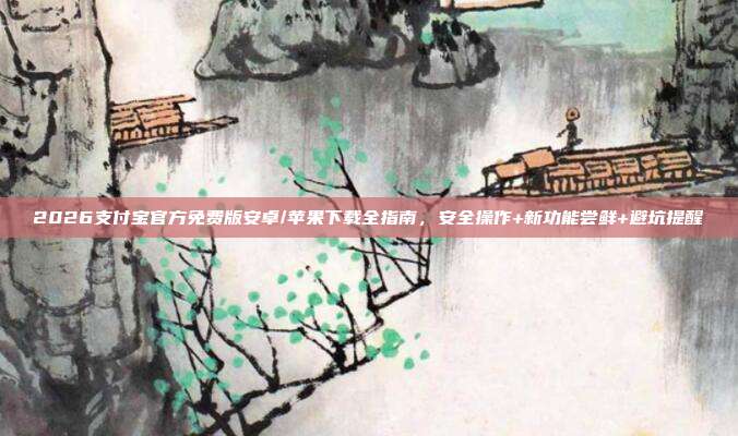 2026支付宝官方免费版安卓/苹果下载全指南，安全操作+新功能尝鲜+避坑提醒