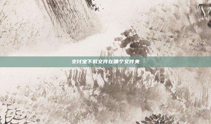 支付宝下载文件在哪个文件夹