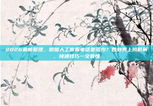 2026最新整理，微信人工客服电话是多少？各业务上班时间、接通技巧一文看懂
