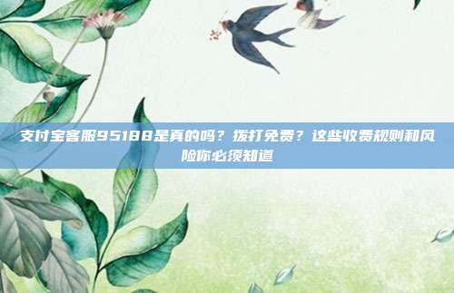 支付宝客服95188是真的吗？拨打免费？这些收费规则和风险你必须知道