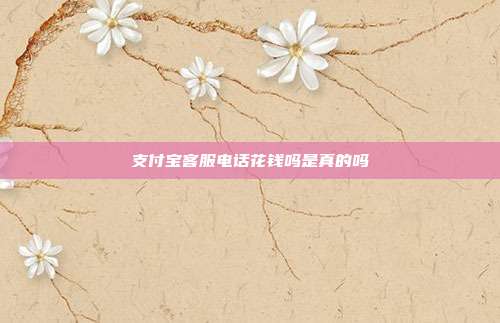 支付宝客服电话花钱吗是真的吗