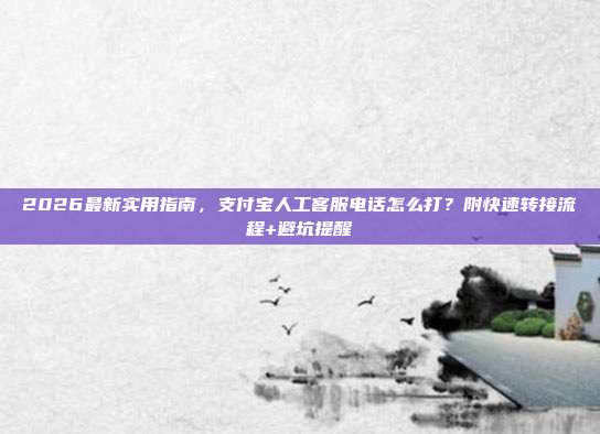2026最新实用指南,支付宝人工客服电话怎么打?附快速转接流程+避坑提醒