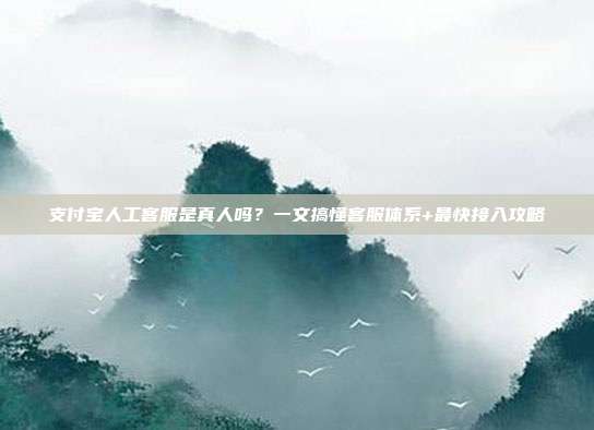 支付宝人工客服是真人吗?一文搞懂客服体系+最快接入攻略