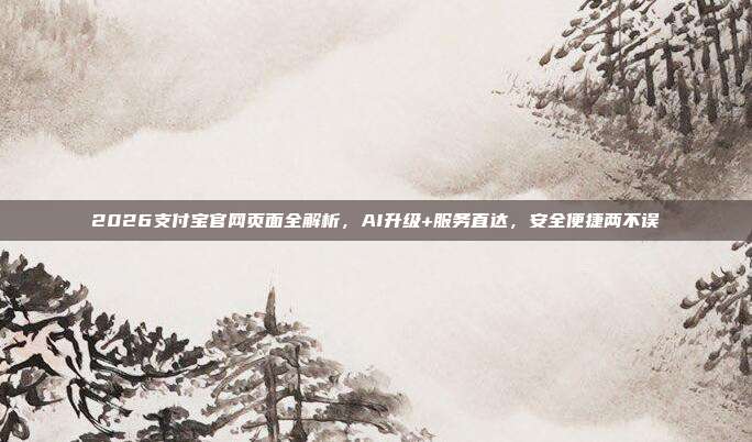 2026支付宝官网页面全解析,AI升级+服务直达,安全便捷两不误