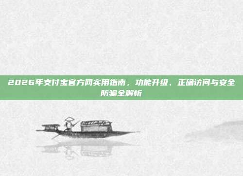2026年支付宝官方网实用指南,功能升级、正确访问与安全防骗全解析