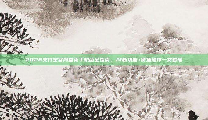 2026支付宝官网首页手机版全指南,AI新功能+便捷操作一文看懂