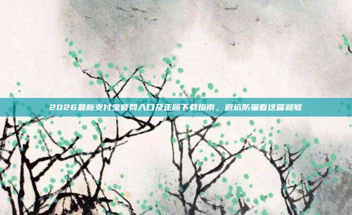 2026最新支付宝官网入口及正版下载指南,避坑防骗看这篇就够