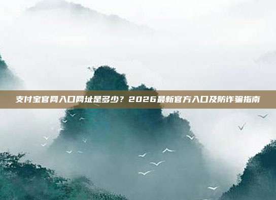 支付宝官网入口网址是多少?2026最新官方入口及防诈骗指南