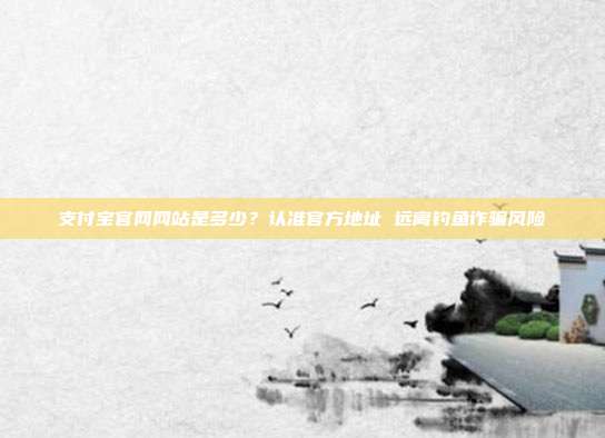 支付宝官网网站是多少?认准官方地址 远离钓鱼诈骗风险