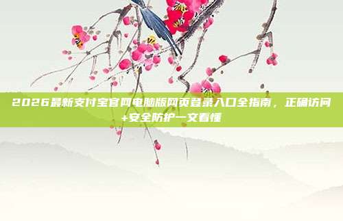 2026最新支付宝官网电脑版网页登录入口全指南,正确访问+安全防护一文看懂