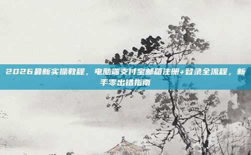 2026最新实操教程,电脑端支付宝邮箱注册+登录全流程,新手零出错指南