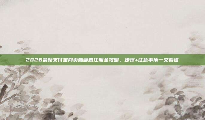 2026最新支付宝网页端邮箱注册全攻略,步骤+注意事项一文看懂