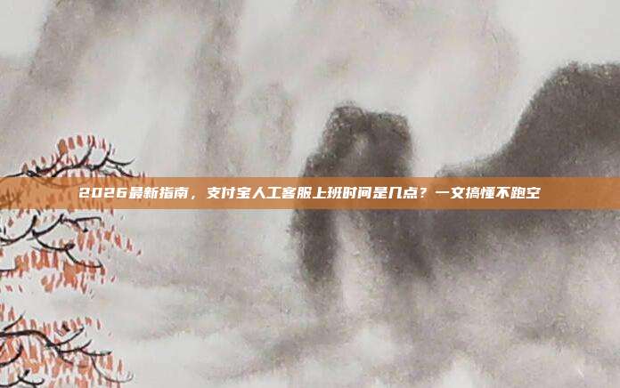 2026最新指南,支付宝人工客服上班时间是几点?一文搞懂不跑空
