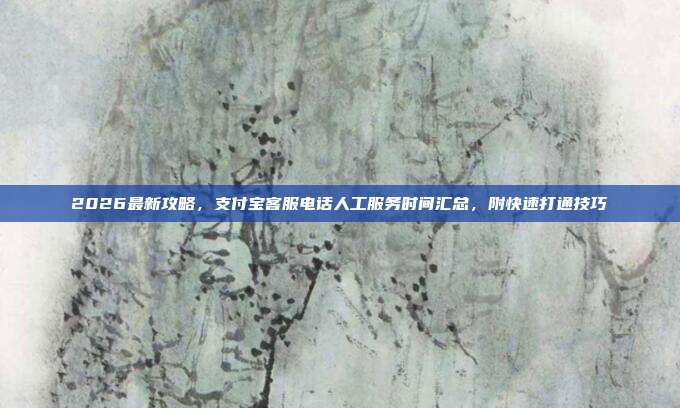 2026最新攻略,支付宝客服电话人工服务时间汇总,附快速打通技巧