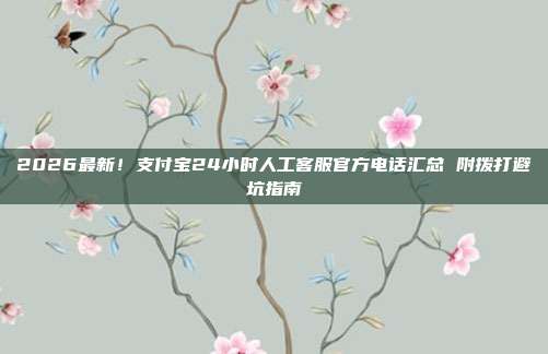 2026最新!支付宝24小时人工客服官方电话汇总 附拨打避坑指南