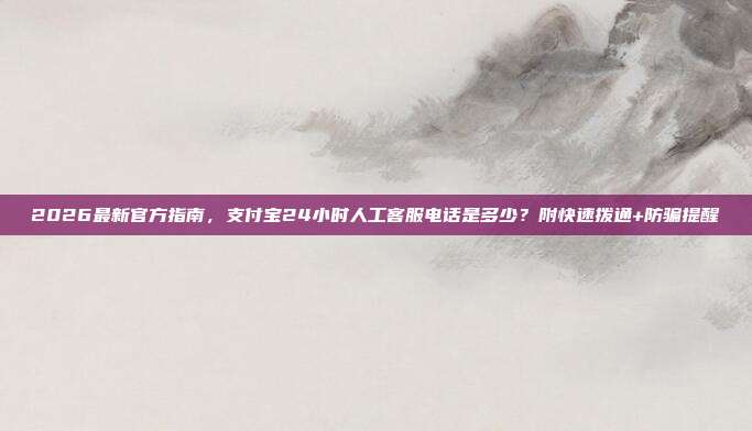 2026最新官方指南,支付宝24小时人工客服电话是多少?附快速拨通+防骗提醒