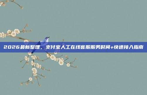 2026最新整理,支付宝人工在线客服服务时间+快速接入指南