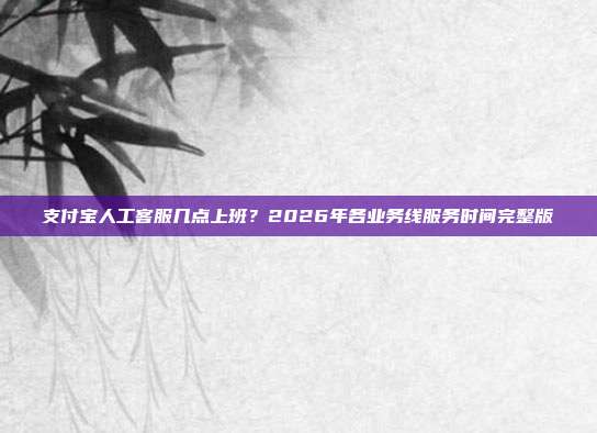 支付宝人工客服几点上班?2026年各业务线服务时间完整版