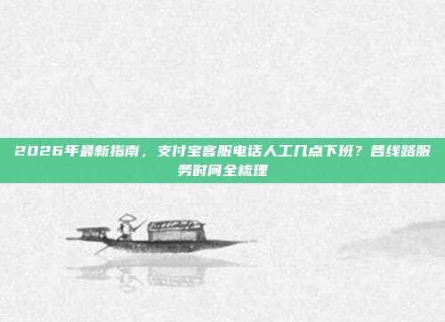 2026年最新指南,支付宝客服电话人工几点下班?各线路服务时间全梳理