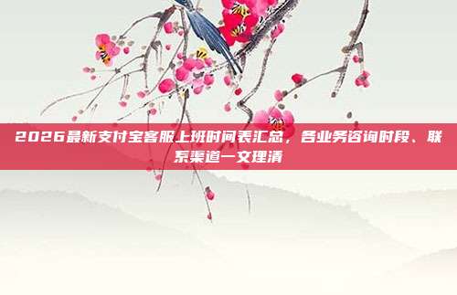 2026最新支付宝客服上班时间表汇总,各业务咨询时段、联系渠道一文理清