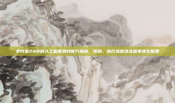 支付宝24小时人工客服热线官方指南,号码、拨打流程及注意事项全整理