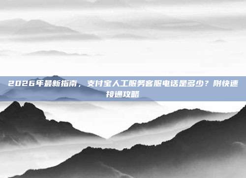 2026年最新指南,支付宝人工服务客服电话是多少?附快速接通攻略