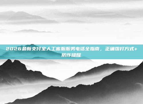 2026最新支付宝人工客服服务电话全指南,正确拨打方式+防诈提醒