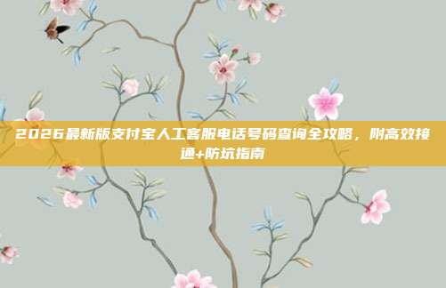2026最新版支付宝人工客服电话号码查询全攻略,附高效接通+防坑指南